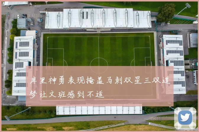 库里神勇表现掩盖马刺双星三双追梦让文班感到不适