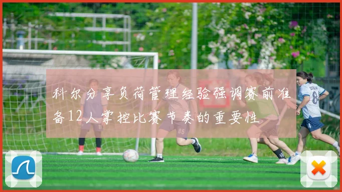科尔分享负荷管理经验强调赛前准备12人掌控比赛节奏的重要性