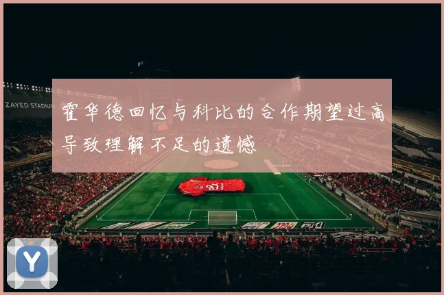 霍华德回忆与科比的合作期望过高导致理解不足的遗憾