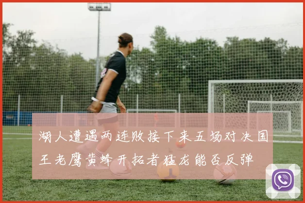 湖人遭遇两连败接下来五场对决国王老鹰黄蜂开拓者猛龙能否反弹