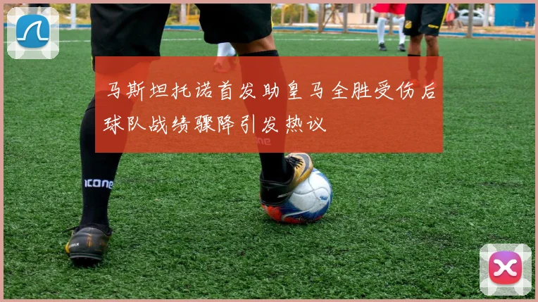 马斯坦托诺首发助皇马全胜受伤后球队战绩骤降引发热议
