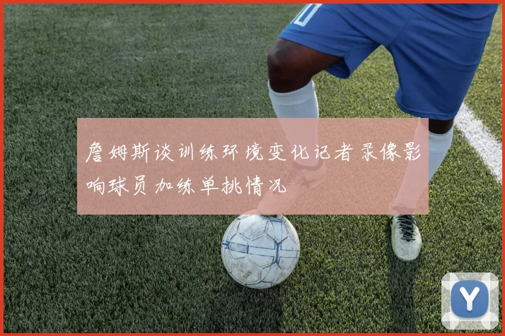 詹姆斯谈训练环境变化记者录像影响球员加练单挑情况